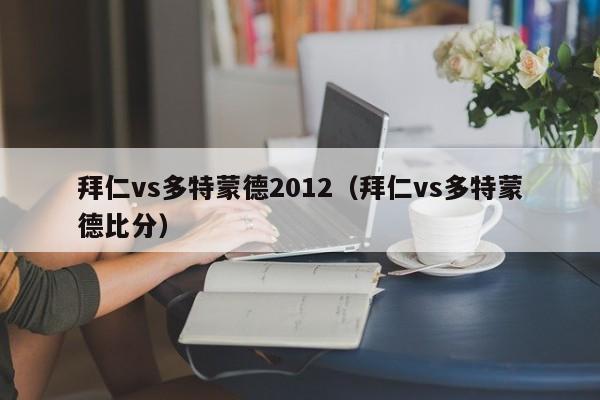 拜仁vs多特蒙德2012（拜仁vs多特蒙德比分）