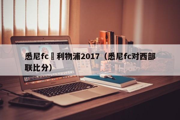 悉尼fc對利物浦2017（悉尼fc對西部聯比分）