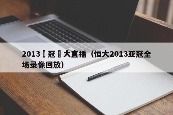 2013亞冠恆大直播（恒大2013亞冠全場錄像回放）