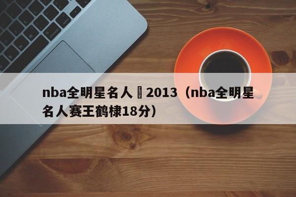 nba全明星名人賽2013（nba全明星名人賽王鶴棣18分）