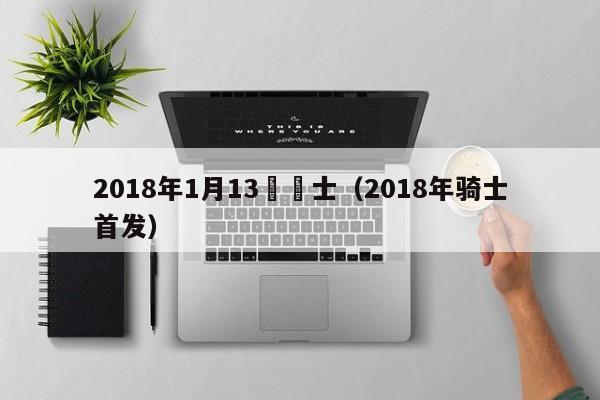 2018年1月13號騎士（2018年騎士首發）