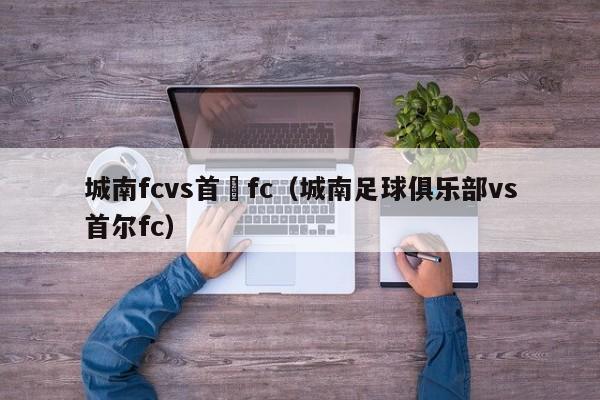 城南fcvs首爾fc（城南足球俱樂部vs首爾fc）