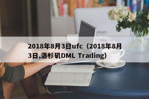 2018年8月3日ufc（2018年8月3日,洛杉磯DML Trading）