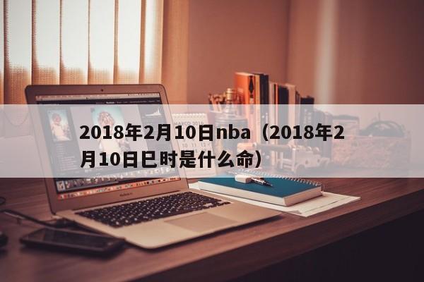 2018年2月10日nba（2018年2月10日巳時是什麼命）