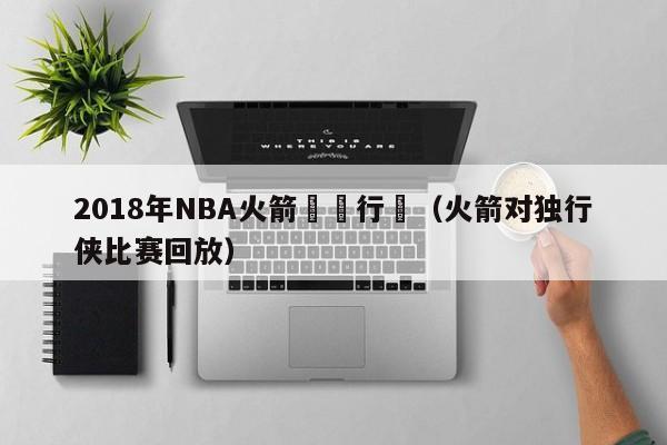 2018年NBA火箭對獨行俠（火箭對獨行俠比賽回放）