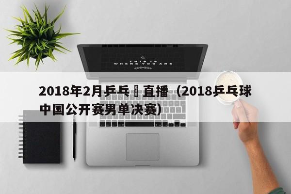 2018年2月乒乓賽直播（2018乒乓球中國公開賽男單決賽）