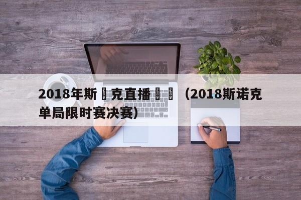 2018年斯諾克直播視頻（2018斯諾克單局限時賽決賽）