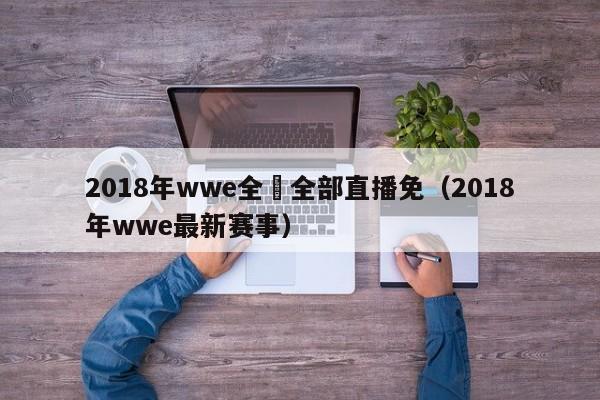 2018年wwe全場全部直播免（2018年wwe最新賽事）