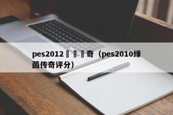 pes2012綠蔭傳奇（pes2010綠茵傳奇評分）