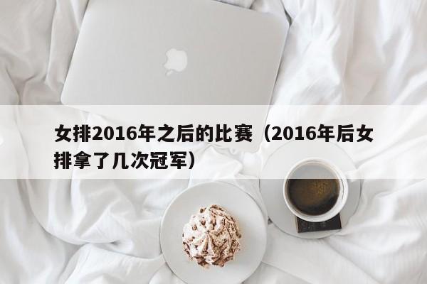 女排2016年之後的比賽（2016年後女排拿了幾次冠軍）