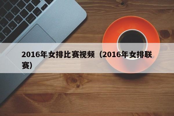 2016年女排比賽視頻（2016年女排聯賽）