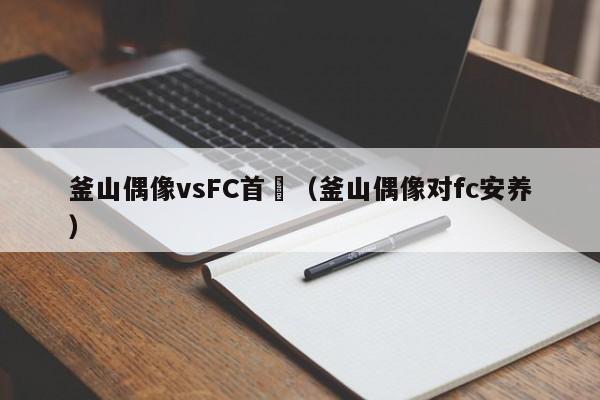 釜山偶像vsFC首爾（釜山偶像對fc安養）