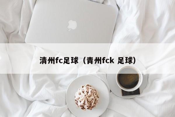 清州fc足球（青州fck 足球）