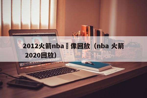 2012火箭nba錄像回放（nba 火箭 2020回放）