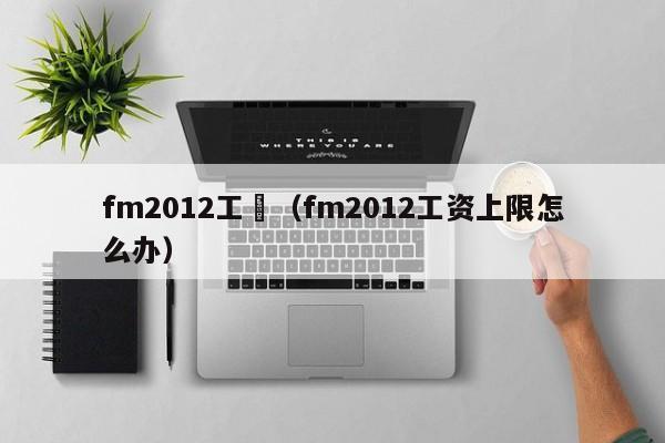 fm2012工資（fm2012工資上限怎麼辦）