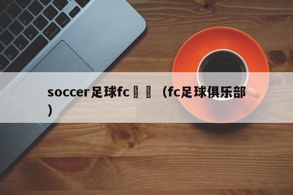 soccer足球fc遊戲（fc足球俱樂部）