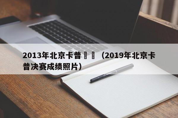 2013年北京卡普決賽（2019年北京卡普決賽成績照片）