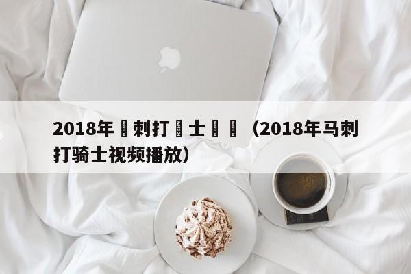 2018年馬刺打騎士視頻（2018年馬刺打騎士視頻播放）