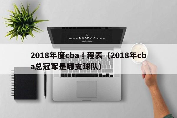 2018年度cba賽程表（2018年cba總冠軍是哪支球隊）