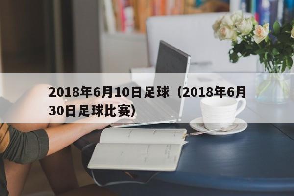 2018年6月10日足球（2018年6月30日足球比賽）