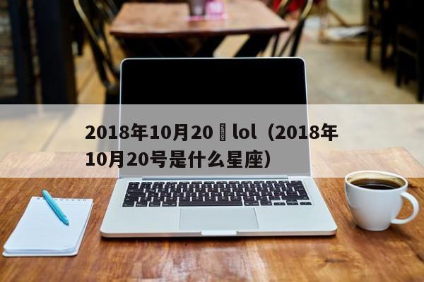 2018年10月20號lol（2018年10月20號是什麼星座）