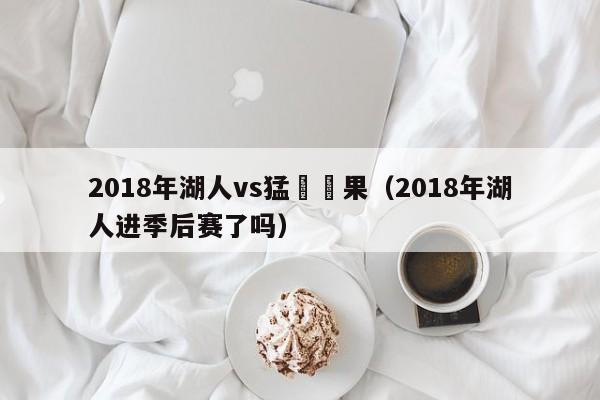 2018年湖人vs猛龍結果（2018年湖人進季後賽了嗎）