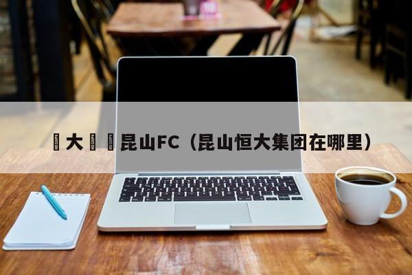 恆大慘敗昆山FC（昆山恒大集團在哪裏）