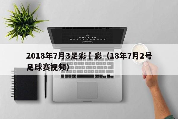 2018年7月3足彩競彩（18年7月2號足球賽視頻）