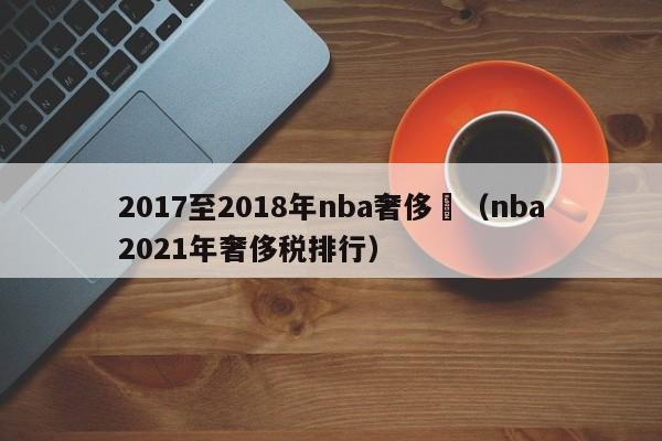 2017至2018年nba奢侈稅（nba2021年奢侈稅排行）