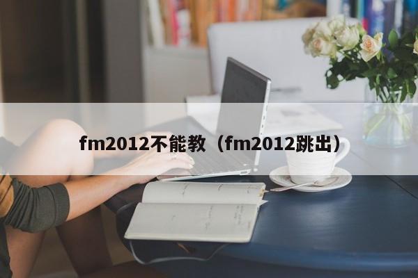 fm2012不能教（fm2012跳出）