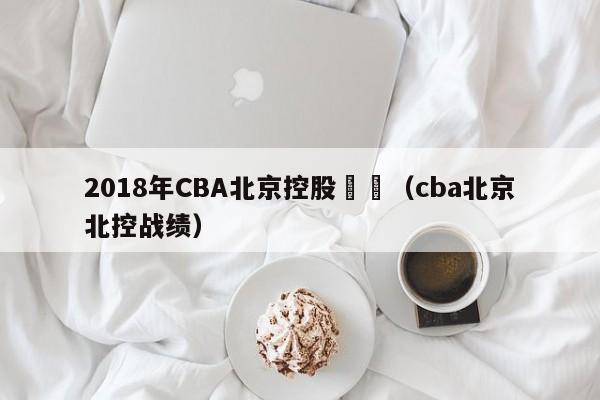 2018年CBA北京控股視頻（cba北京北控戰績）