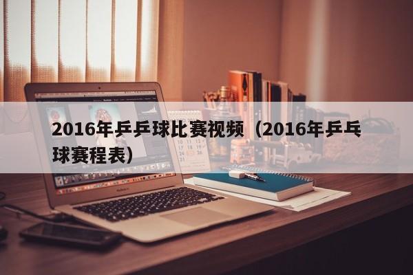 2016年乒乒球比賽視頻（2016年乒乓球賽程表）