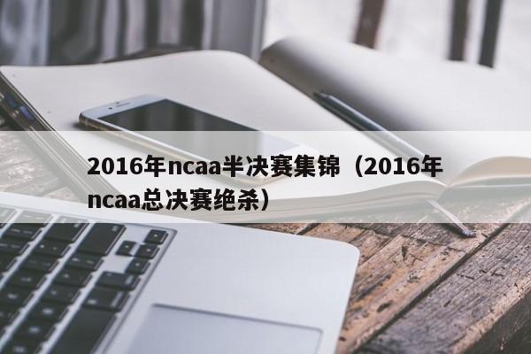 2016年ncaa半決賽集錦（2016年ncaa總決賽絕殺）