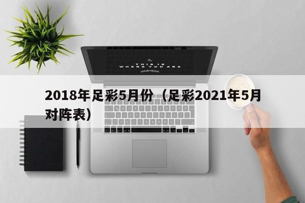 2018年足彩5月份（足彩2021年5月對陣表）