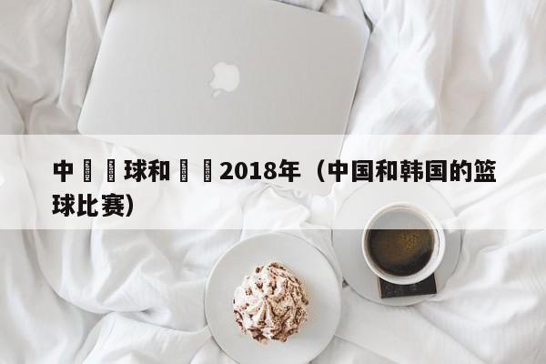 中國籃球和韓國2018年（中國和韓國的籃球比賽）