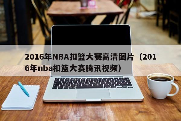 2016年NBA扣籃大賽高清圖片（2016年nba扣籃大賽騰訊視頻）