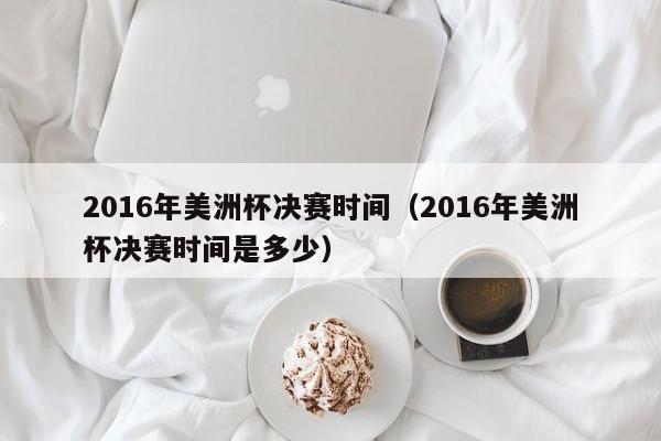 2016年美洲杯決賽時間（2016年美洲杯決賽時間是多少）