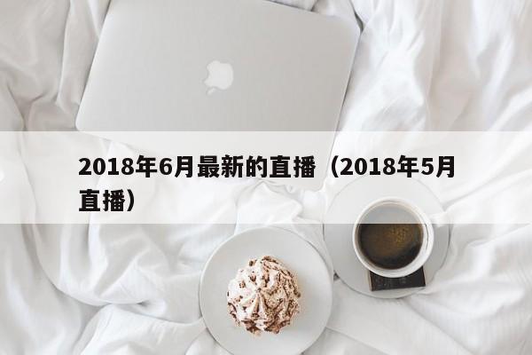 2018年6月最新的直播（2018年5月直播）