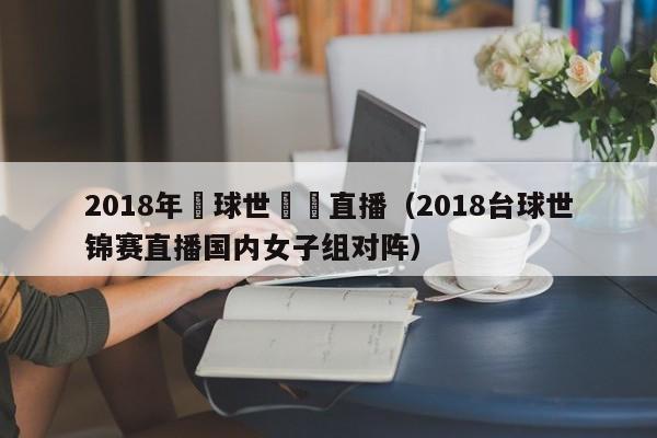 2018年颱球世錦賽直播（2018臺球世錦賽直播國內女子組對陣）