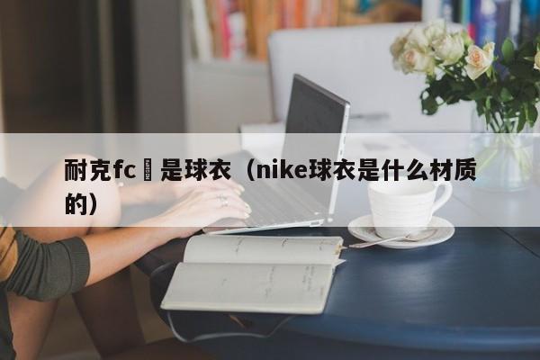 耐克fc還是球衣（nike球衣是什麼材質的）