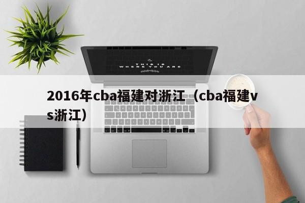 2016年cba福建對浙江（cba福建vs浙江）