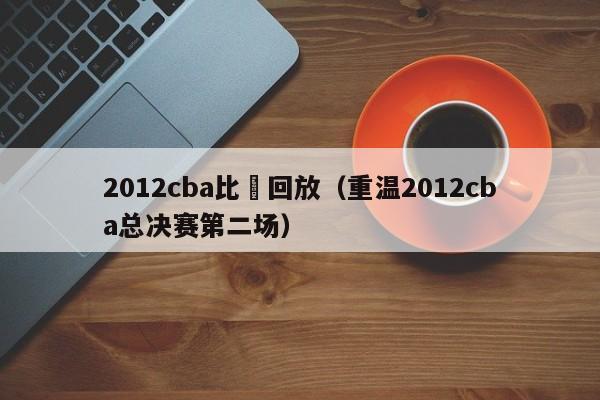 2012cba比賽回放（重溫2012cba總決賽第二場）