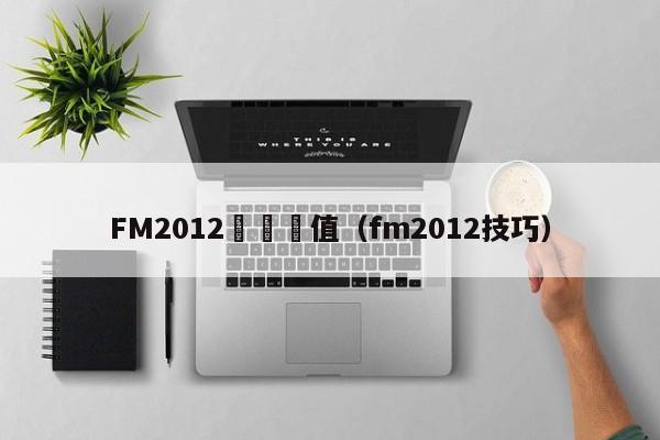 FM2012關鍵數值（fm2012技巧）