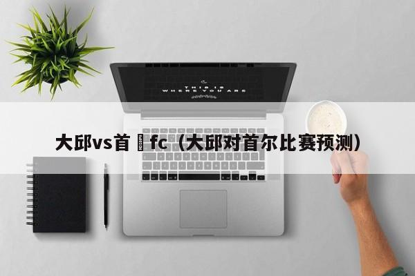 大邱vs首爾fc（大邱對首爾比賽預測）