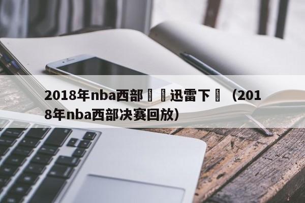 2018年nba西部決賽迅雷下載（2018年nba西部決賽回放）