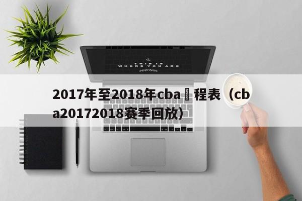 2017年至2018年cba賽程表（cba20172018賽季回放）