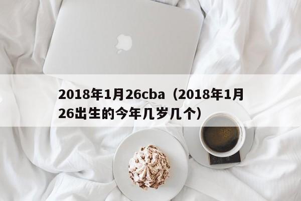 2018年1月26cba（2018年1月26出生的今年幾歲幾個）