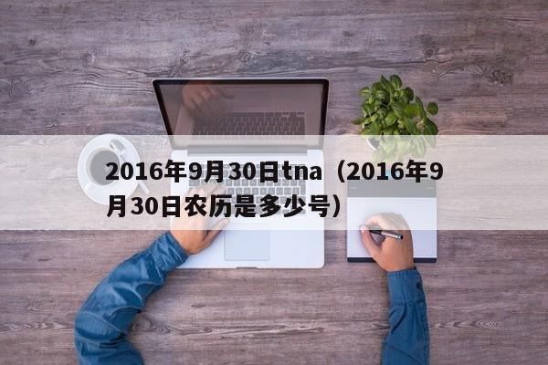 2016年9月30日tna（2016年9月30日農歷是多少號）