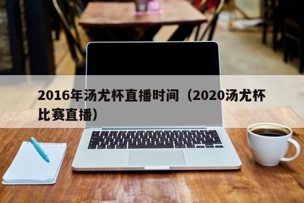 2016年湯尤杯直播時間（2020湯尤杯比賽直播）