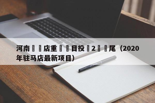 河南駐馬店重點項目投資2億爛尾（2020年駐馬店最新項目）